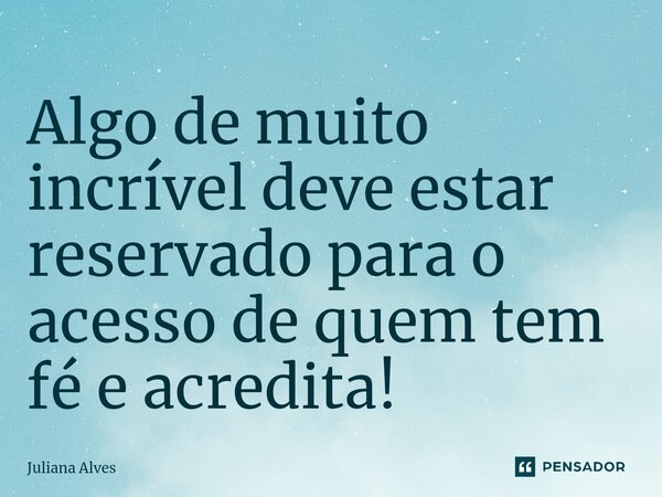⁠Algo de muito incrível deve estar reservado para o acesso de quem tem fé e acredita!... Frase de juliana alves.