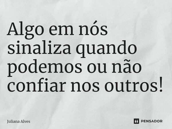 ⁠Algo em nós sinaliza quando podemos ou não confiar nos outros!... Frase de juliana alves.