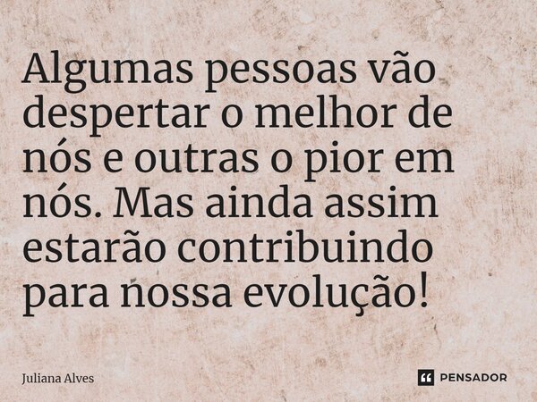 ⁠Algumas pessoas vão despertar o melhor de nós e outras o pior em nós. Mas ainda assim estarão contribuindo para nossa evolução!... Frase de juliana alves.