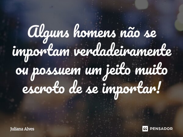 Alguns homens não se importam verdadeiramente ou possuem um jeito muito escroto de se importar!... Frase de juliana alves.