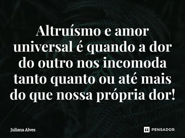 ⁠Altruísmo e amor universal é quando a dor do outro nos incomoda tanto quanto ou até mais do que nossa própria dor!... Frase de juliana alves.