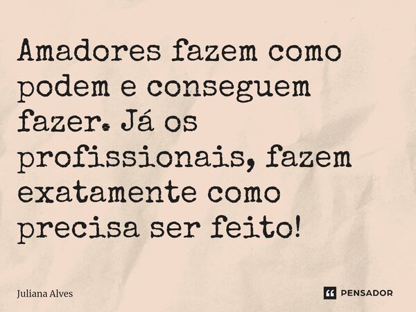 ⁠Amadores fazem como podem e conseguem fazer. Já os profissionais, fazem exatamente como precisa ser feito!... Frase de juliana alves.