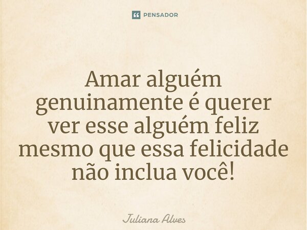 ⁠Amar alguém genuinamente é querer ver esse alguém feliz mesmo que essa felicidade não inclua você!... Frase de juliana alves.