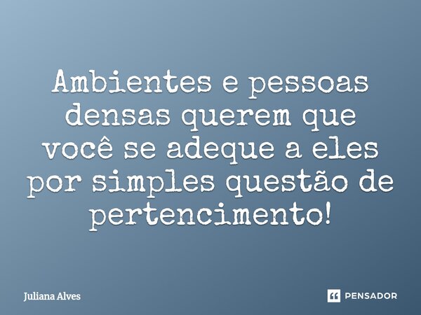 ⁠Ambientes e pessoas densas querem que você se adeque a eles por simples questão de pertencimento!... Frase de juliana alves.