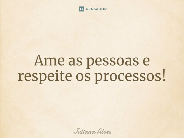 ⁠Ame as pessoas e respeite os processos!... Frase de juliana alves.