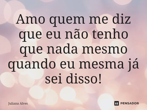 ⁠Amo quem me diz que eu não tenho que nada mesmo quando eu mesma já sei disso!... Frase de juliana alves.