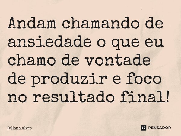 ⁠Andam chamando de ansiedade o que eu chamo de vontade de produzir e foco no resultado final!... Frase de juliana alves.
