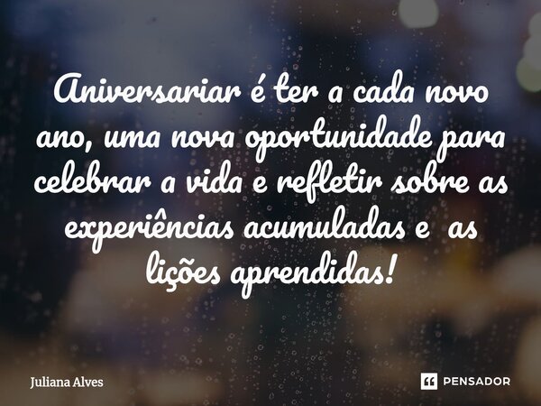 ⁠Aniversariar é ter a cada novo ano, uma nova oportunidade para celebrar a vida e refletir sobre as experiências acumuladas e as lições aprendidas!... Frase de juliana alves.