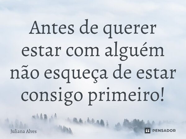⁠Antes de querer estar com alguém não esqueça de estar consigo primeiro!... Frase de juliana alves.