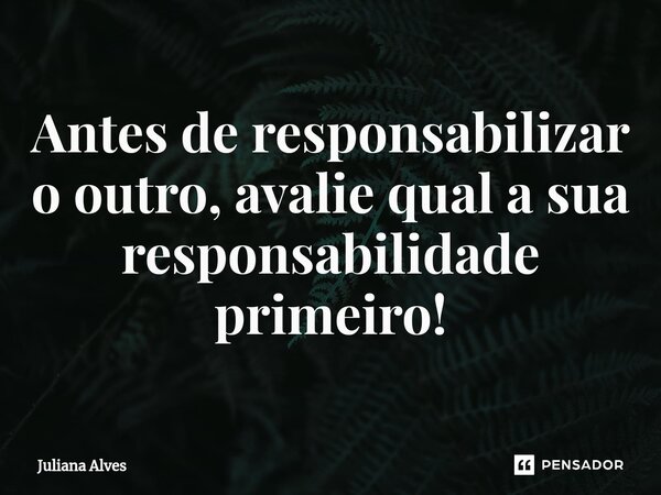 ⁠Antes de responsabilizar o outro, avalie qual a sua responsabilidade primeiro!... Frase de juliana alves.
