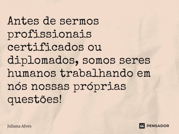 ⁠Antes de sermos profissionais certificados ou diplomados, somos seres humanos trabalhando em nós nossas próprias questões!... Frase de juliana alves.