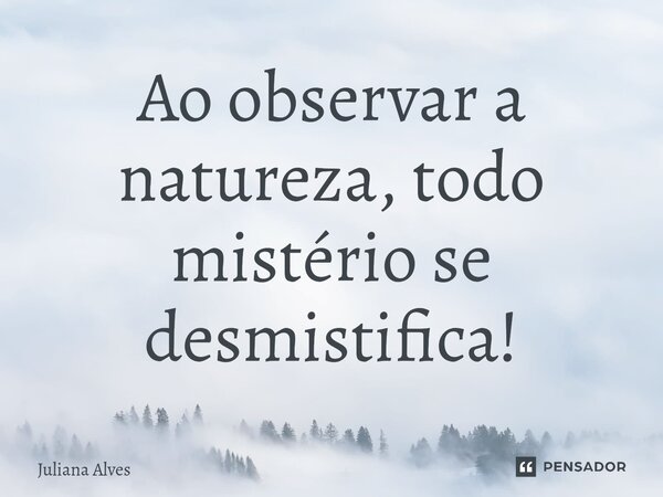 ⁠Ao observar a natureza, todo mistério se desmistifica!... Frase de juliana alves.