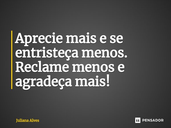 ⁠Aprecie mais e se entristeça menos. Reclame menos e agradeça mais!... Frase de juliana alves.