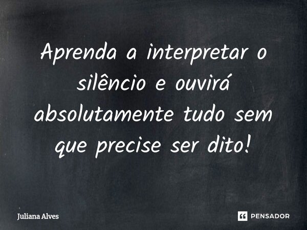 ⁠Aprenda a interpretar o silêncio e ouvirá absolutamente tudo sem que precise ser dito!... Frase de juliana alves.