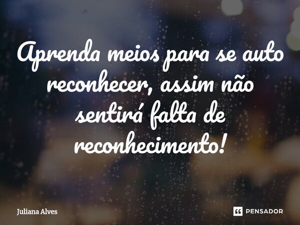 ⁠Aprenda meios para se auto reconhecer, assim não sentirá falta de reconhecimento!... Frase de juliana alves.