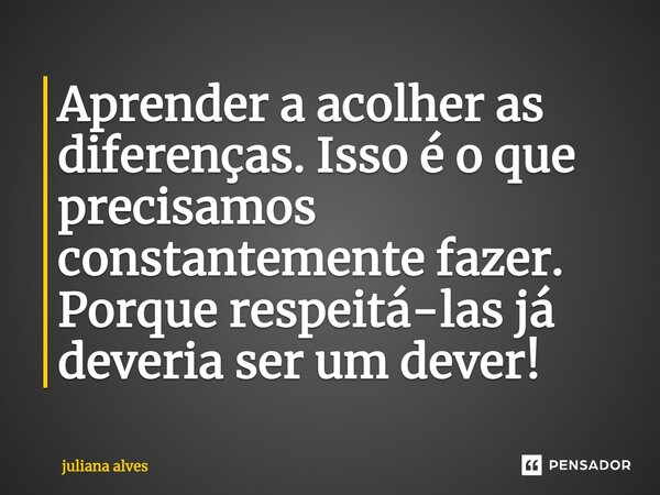 ⁠Aprender a acolher as diferenças. Isso é o que precisamos constantemente fazer. Porque respeitá-las já deveria ser um dever!... Frase de juliana alves.