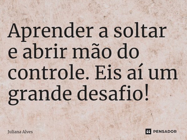 ⁠Aprender a soltar e abrir mão do controle. Eis aí um grande desafio!... Frase de juliana alves.