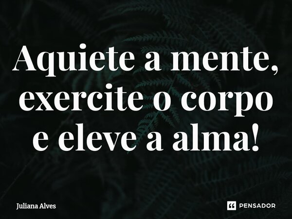⁠Aquiete a mente, exercite o corpo e eleve a alma!... Frase de juliana alves.