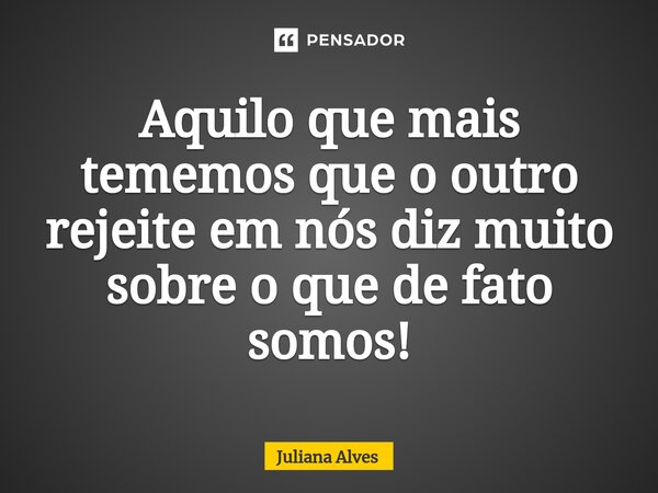 ⁠Aquilo que mais tememos que o outro rejeite em nós diz muito sobre o que de fato somos!... Frase de juliana alves.
