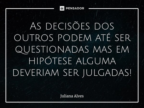 ⁠As decisões dos outros podem até ser questionadas mas em hipótese alguma deveriam ser julgadas!... Frase de juliana alves.