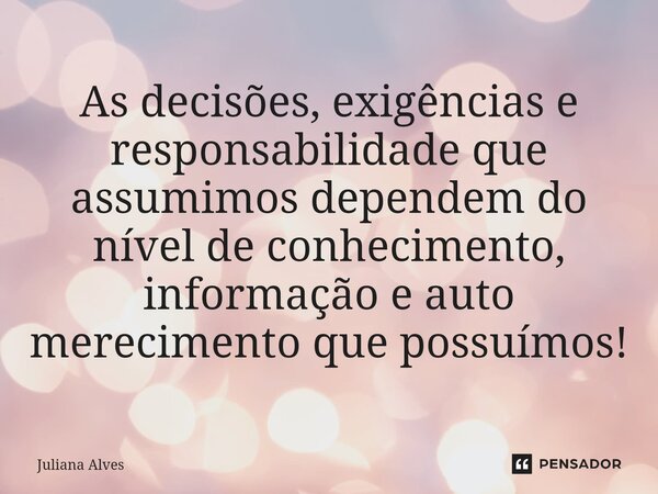 As decisões, exigências e responsabilidade que assumimos dependem do nível de conhecimento, informação e auto merecimento que possuímos!... Frase de juliana alves.