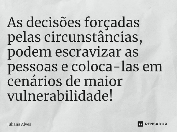 ⁠As decisões forçadas pelas circunstâncias, podem escravizar as pessoas e coloca-las em cenários de maior vulnerabilidade!... Frase de juliana alves.