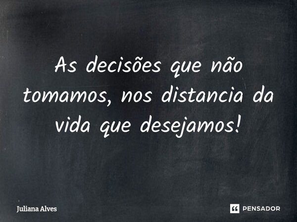 ⁠As decisões que não tomamos, nos distancia da vida que desejamos!... Frase de juliana alves.