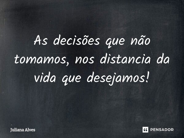 ⁠As decisões que não tomamos, nos distancia da vida que desejamos!... Frase de juliana alves.