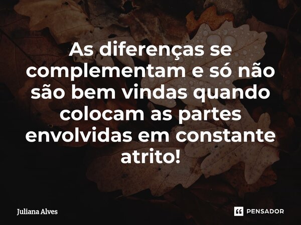 ⁠As diferenças se complementam e só não são bem vindas quando colocam as partes envolvidas em constante atrito!... Frase de juliana alves.