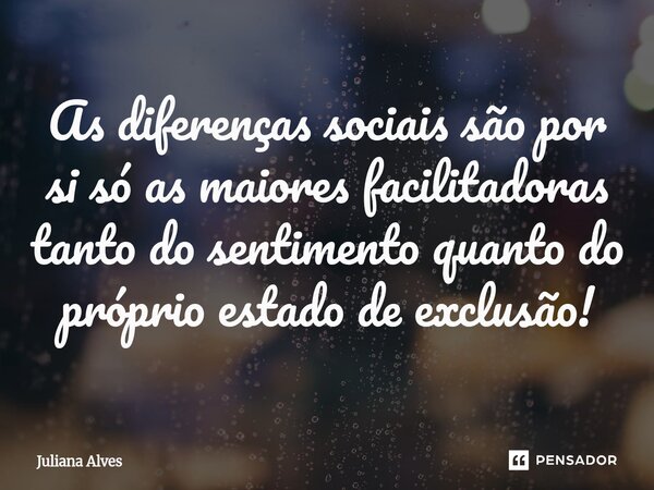 ⁠As diferenças sociais são por si só as maiores facilitadoras tanto do sentimento quanto do próprio estado de exclusão!... Frase de juliana alves.
