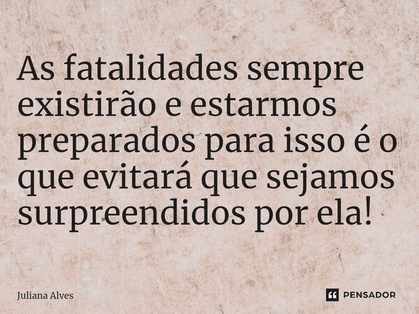 ⁠As fatalidades sempre existirão e estarmos preparados para isso é o que evitará que sejamos surpreendidos por ela!... Frase de juliana alves.