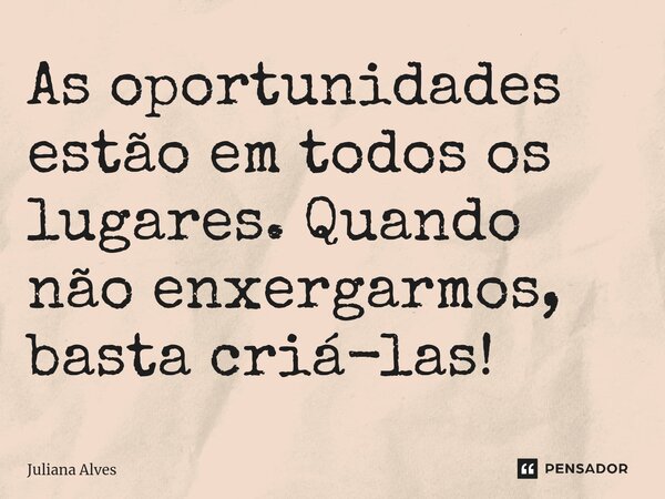 ⁠As oportunidades estão em todos os lugares. Quando não enxergarmos, basta criá-las!... Frase de juliana alves.