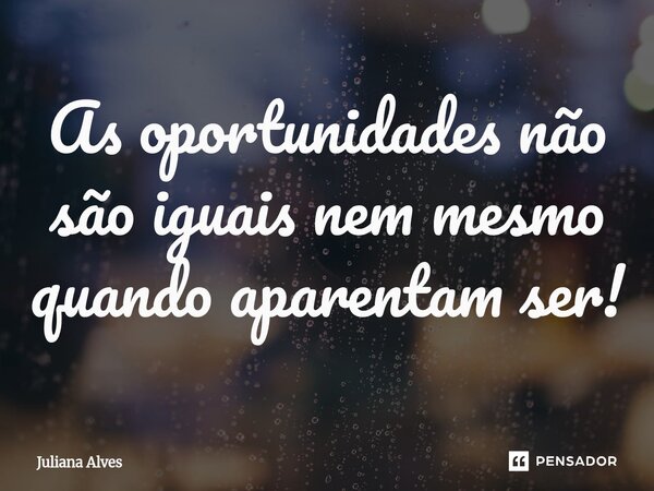 ⁠As oportunidades não são iguais nem mesmo quando aparentam ser!... Frase de juliana alves.