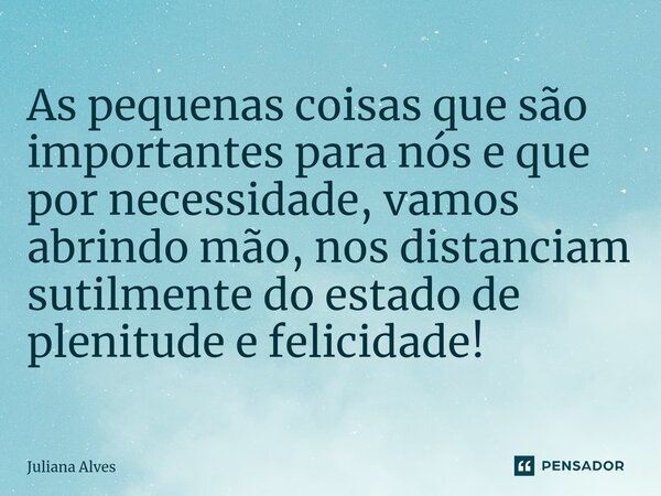 ⁠As pequenas coisas que são importantes para nós e que por necessidade, vamos abrindo mão, nos distanciam sutilmente do estado de plenitude e felicidade!... Frase de juliana alves.