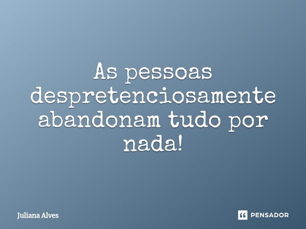 ⁠As pessoas despretenciosamente abandonam tudo por nada!... Frase de juliana alves.