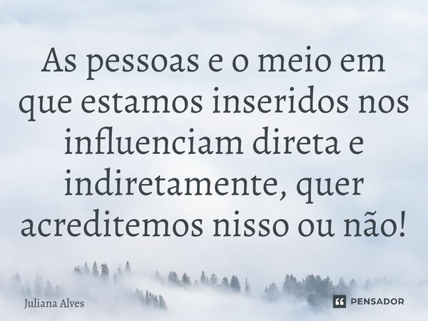 ⁠⁠As pessoas e o meio em que estamos inseridos nos influenciam direta e indiretamente, quer acreditemos nisso ou não!... Frase de juliana alves.