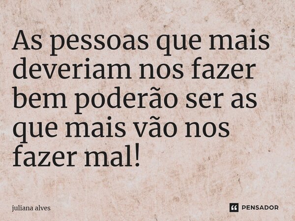 ⁠As pessoas que mais deveriam nos fazer bem poderão ser as que mais vão nos fazer mal!... Frase de juliana alves.