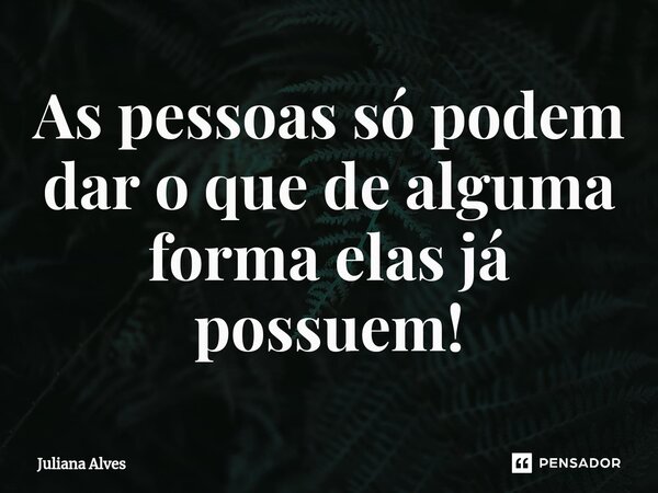 ⁠As pessoas só podem dar o que de alguma forma elas já possuem!... Frase de juliana alves.