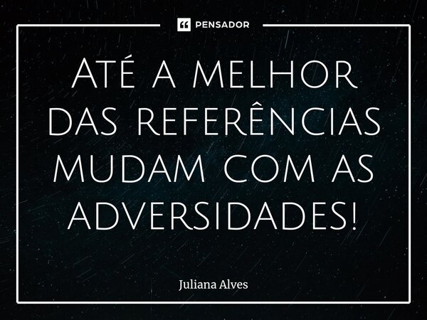 ⁠Até a melhor das referências mudam com as adversidades!... Frase de juliana alves.