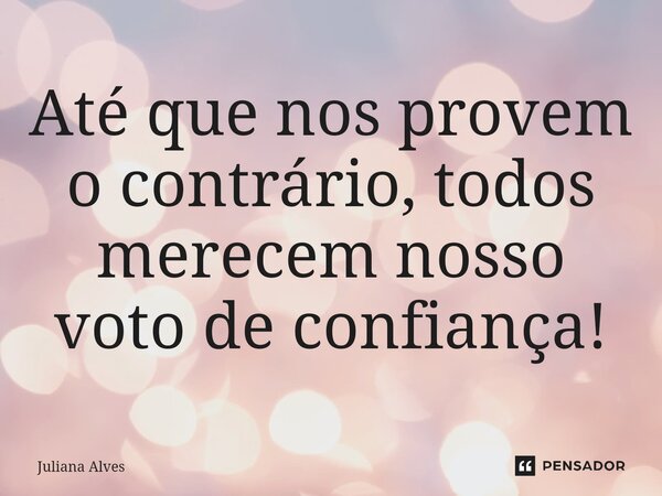 ⁠Até que nos provem o contrário, todos merecem nosso voto de confiança!... Frase de juliana alves.