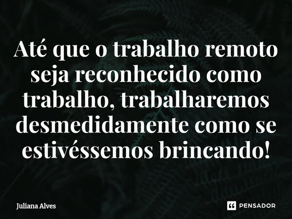⁠Até que o trabalho remoto seja reconhecido como trabalho, trabalharemos desmedidamente como se estivéssemos brincando!... Frase de juliana alves.