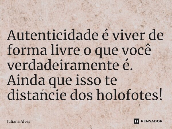 ⁠Autenticidade é viver de forma livre o que você verdadeiramente é. Ainda que isso te distancie dos holofotes!... Frase de juliana alves.