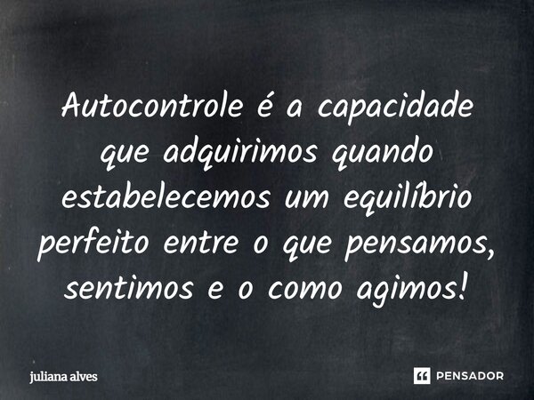 ⁠Autocontrole é a capacidade que adquirimos quando estabelecemos um equilíbrio perfeito entre o que pensamos, sentimos e o como agimos!... Frase de juliana alves.
