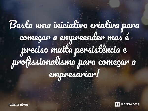 ⁠Basta uma iniciativa criativa para começar a empreender mas é preciso muita persistência e profissionalismo para começar a empresariar!... Frase de juliana alves.