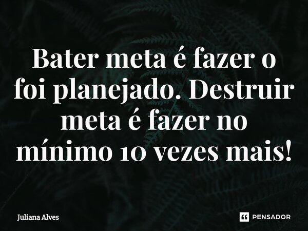 Bater meta é fazer o foi planejado. Destruir meta é fazer no mínimo 10 vezes mais!... Frase de juliana alves.