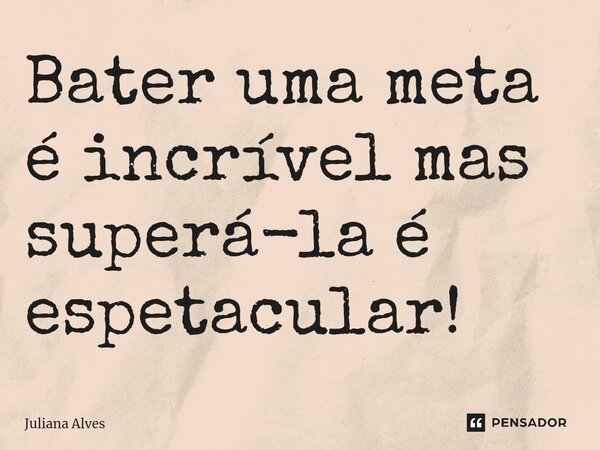 ⁠Bater uma meta é incrível mas superá-la é espetacular!... Frase de juliana alves.