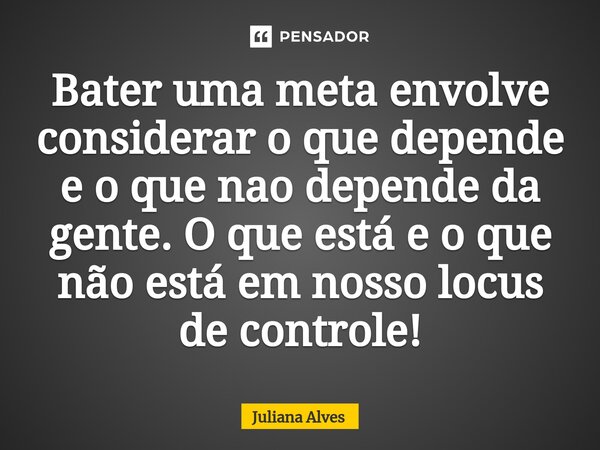 ⁠Bater uma meta envolve considerar o que depende e o que não depende da gente. O que está e o que não está em nosso locus de controle!... Frase de juliana alves.