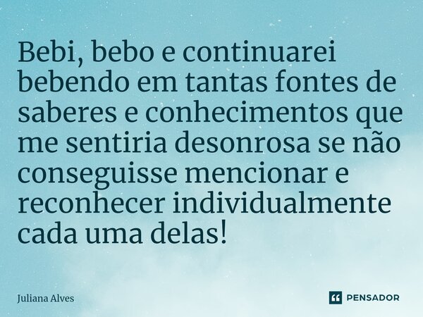 ⁠Bebi, bebo e continuarei bebendo em tantas fontes de saberes e conhecimentos que me sentiria desonrosa se não conseguisse mencionar e reconhecer individualment... Frase de juliana alves.