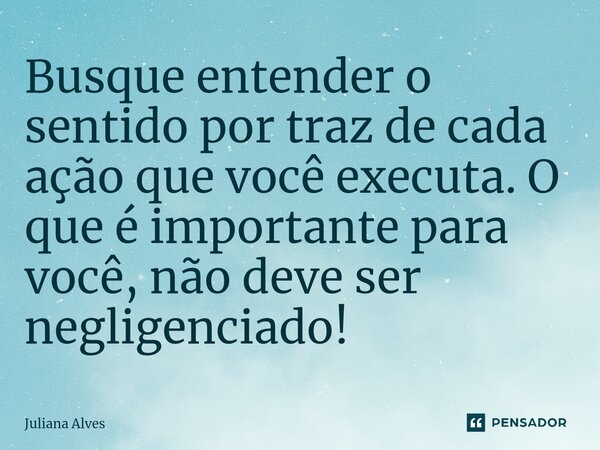 ⁠Busque entender o sentido por traz de cada ação que você executa. O que é importante para você, não deve ser negligenciado!... Frase de juliana alves.
