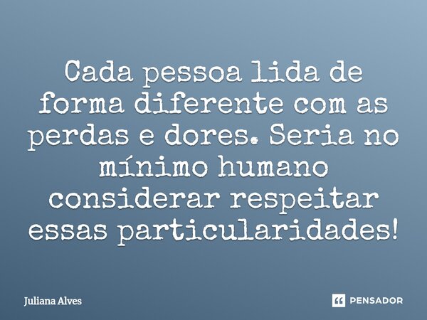 ⁠Cada pessoa lida de forma diferente com as perdas e dores. Seria no mínimo humano considerar respeitar essas particularidades!... Frase de juliana alves.